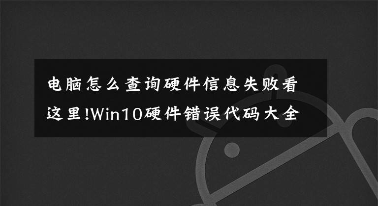 电脑怎么查询硬件信息失败看这里!Win10硬件错误代码大全及含义与解决方法，Win10电脑高手之路