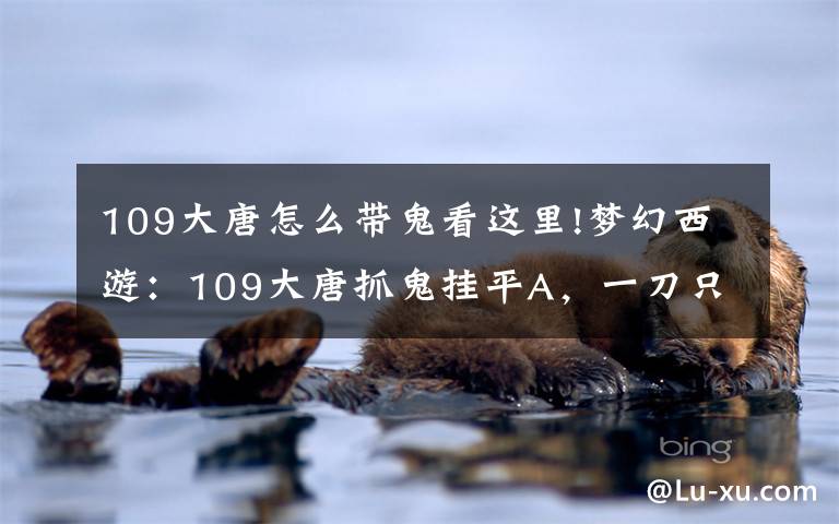 109大唐怎么带鬼看这里!梦幻西游：109大唐抓鬼挂平A，一刀只砍1200，活该被歧视