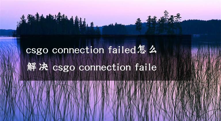 csgo connection failed怎么解决 csgo connection failed怎么办