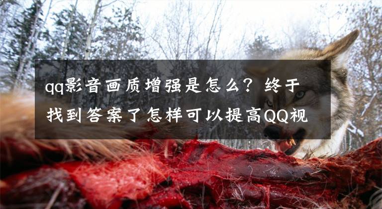 qq影音画质增强是怎么？终于找到答案了怎样可以提高QQ视频的清晰度？文章配图