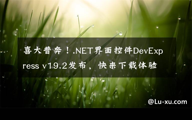 喜大普奔！.NET界面控件DevExpress v19.2发布，快来下载体验