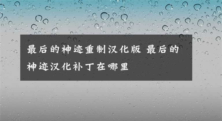 最后的神迹重制汉化版 最后的神迹汉化补丁在哪里