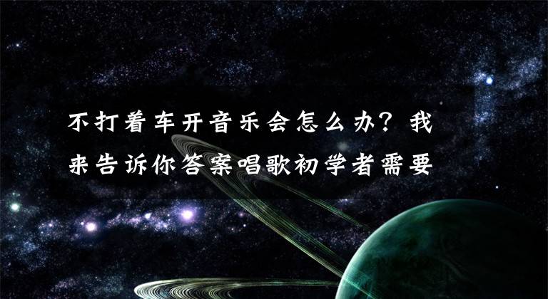 不打着车开音乐会怎么办？我来告诉你答案唱歌初学者需要注意的十个问题，你都知道吗？（建议收藏）文章配图