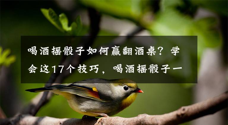 喝酒摇骰子如何赢翻酒桌？学会这17个技巧，喝酒摇骰子一定会赢文章配图