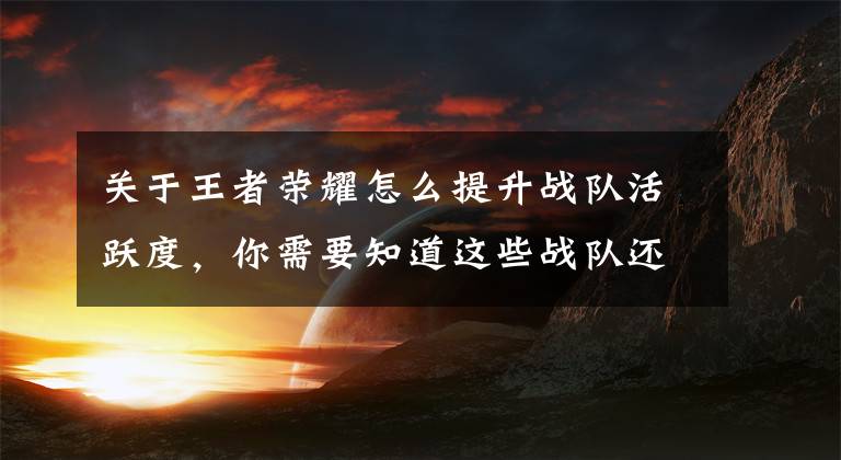 关于王者荣耀怎么提升战队活跃度，你需要知道这些战队还能这么玩？《王者荣耀》-新版本爆料！文章配图