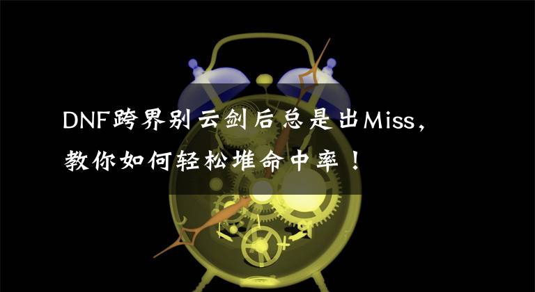 DNF跨界别云剑后总是出Miss，教你如何轻松堆命中率！文章配图