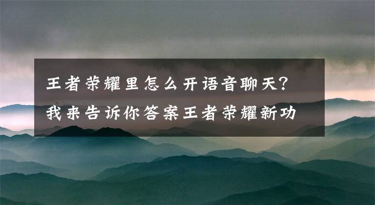 王者荣耀里怎么开语音聊天？我来告诉你答案王者荣耀新功能即将上线，打破大家无聊等人，碎片时间也能看视频文章配图