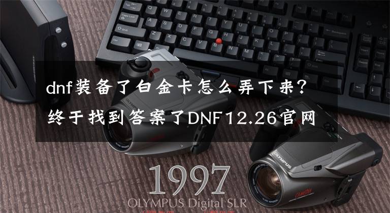 dnf装备了白金卡怎么弄下来？终于找到答案了DNF12.26官网爆料：技能宝珠免费转移、白金徽章可扣取！文章配图