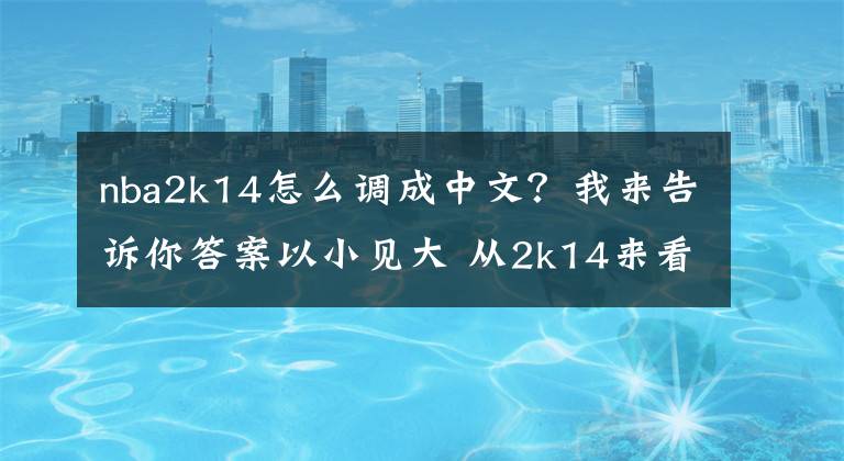 nba2k14怎么调成中文？我来告诉你答案以小见大 从2k14来看 游戏中的生涯模式如何才能让玩家喜爱