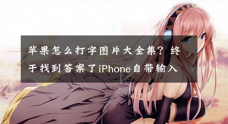 苹果怎么打字图片大全集？终于找到答案了iPhone自带输入法，远没有你想象的那么简单文章配图