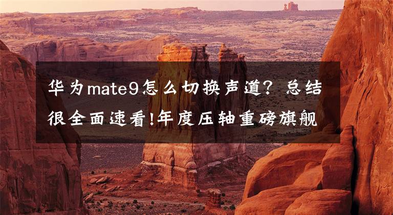 华为mate9怎么切换声道？总结很全面速看!年度压轴重磅旗舰 华为Mate 9手机全面评测文章配图