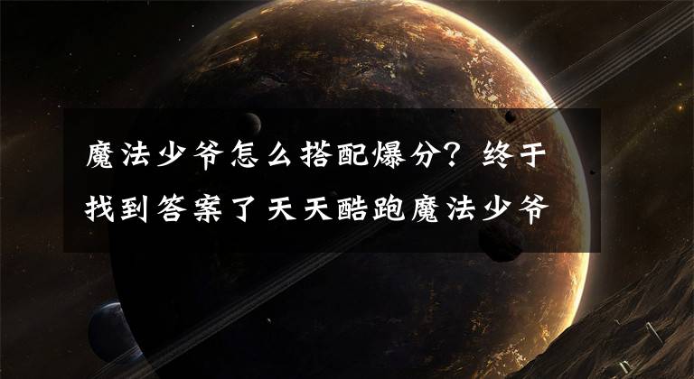 魔法少爷怎么搭配爆分？终于找到答案了天天酷跑魔法少爷怎么玩爆分高 魔法少爷高分玩法技巧