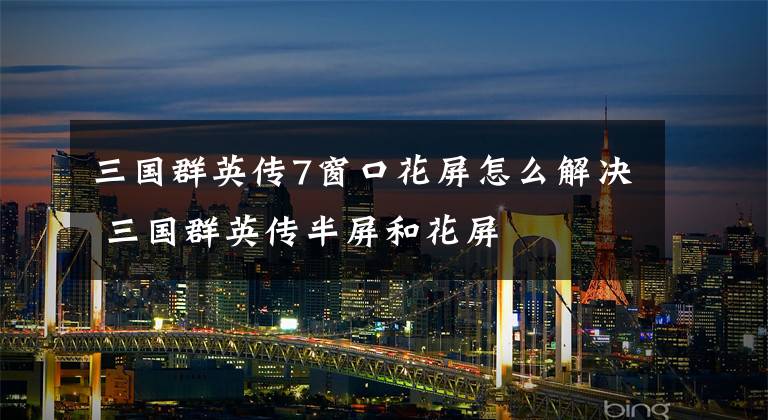 三国群英传7窗口花屏怎么解决 三国群英传半屏和花屏