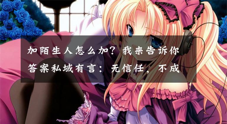 加陌生人怎么加？我来告诉你答案私域有言：无信任，不成交！如何高效的添加有信任的微信好友文章配图