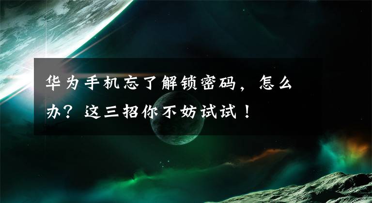 华为手机忘了解锁密码，怎么办？这三招你不妨试试！文章配图