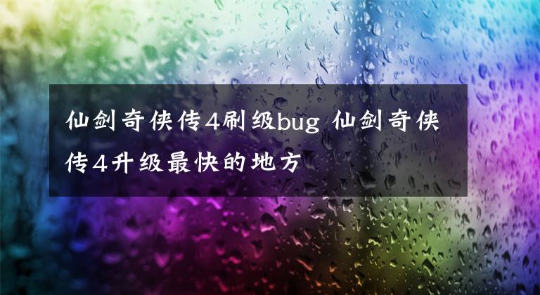 仙剑奇侠传4刷级bug 仙剑奇侠传4升级最快的地方