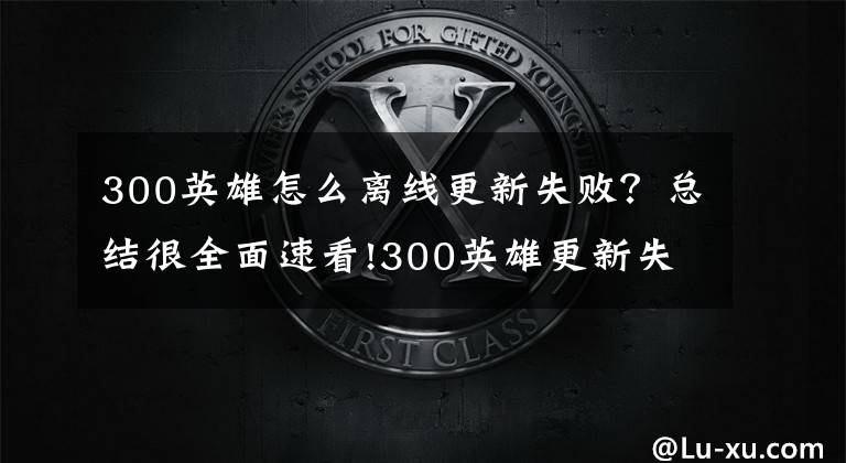 300英雄怎么离线更新失败？总结很全面速看!300英雄更新失败怎么办？游戏更新问题