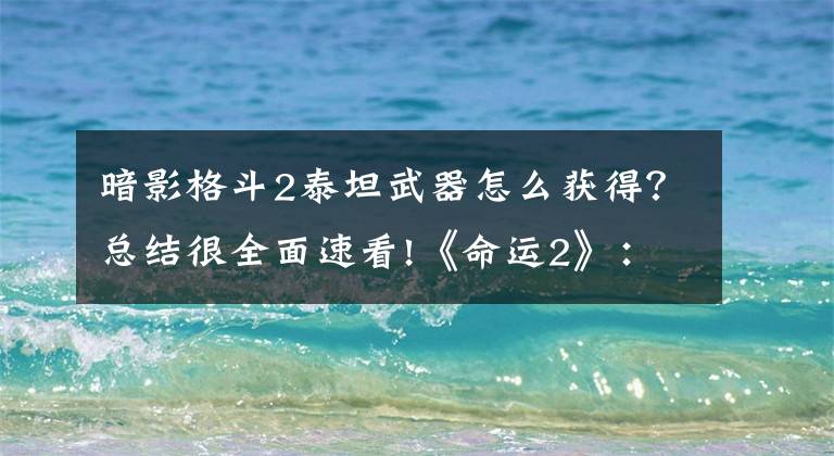 暗影格斗2泰坦武器怎么获得？总结很全面速看!《命运2》：暴雪最终还是“出”了个《泰坦》替代品文章配图