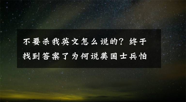 不要杀我英文怎么说的？终于找到答案了为何说美国士兵怕死世界第一？战争未打，13国投降书已写好文章配图