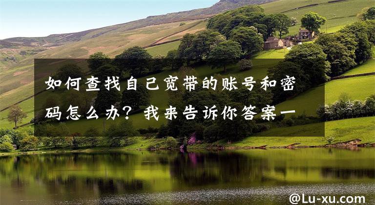 如何查找自己宽带的账号和密码怎么办？我来告诉你答案一秒钟查看家中的电脑上网帐号密码文章配图