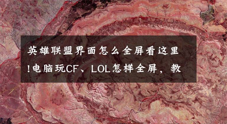 英雄联盟界面怎么全屏看这里!电脑玩CF、LOL怎样全屏，教你轻松搞定