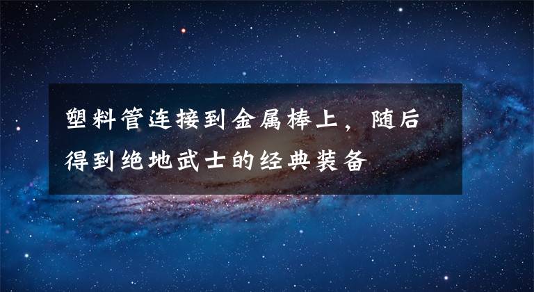 塑料管连接到金属棒上，随后得到绝地武士的经典装备文章配图