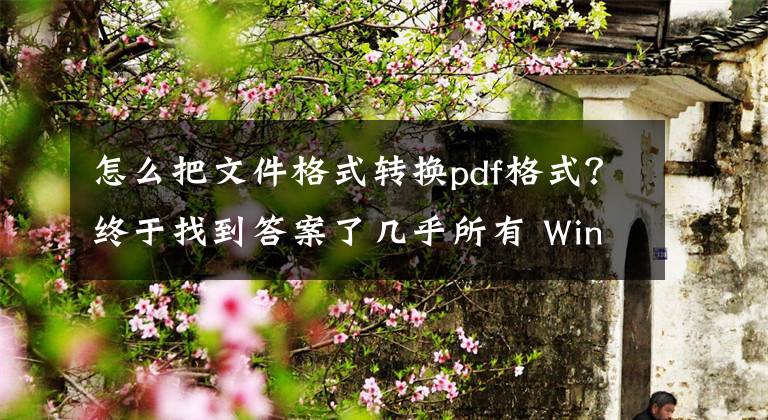 怎么把文件格式转换pdf格式？终于找到答案了几乎所有 Windows 文档都能转成PDF，这个方法能帮到你文章配图