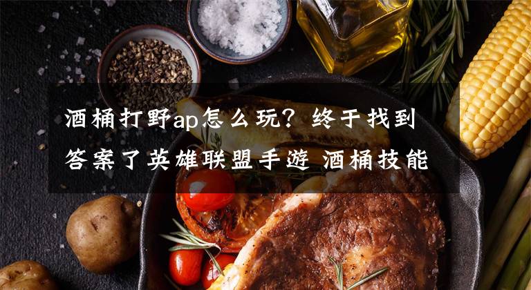 酒桶打野ap怎么玩？终于找到答案了英雄联盟手游 酒桶技能介绍文章配图