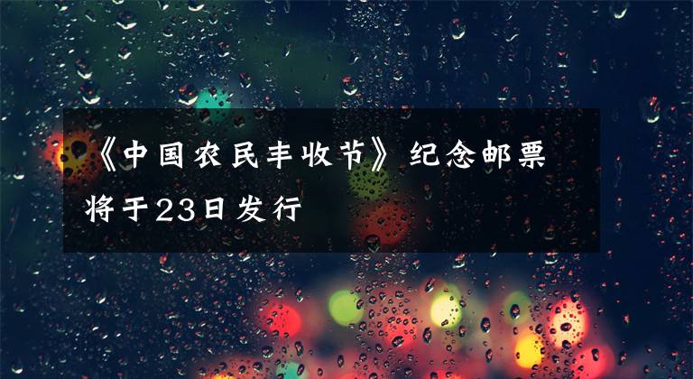 《中国农民丰收节》纪念邮票将于23日发行