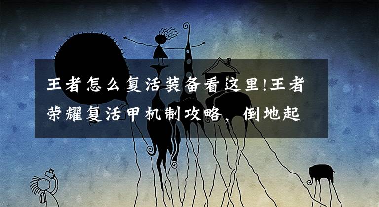 王者怎么复活装备看这里!王者荣耀复活甲机制攻略，倒地起手后这些英雄有隐藏技巧文章配图