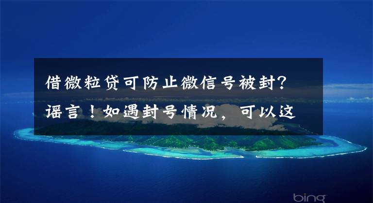 借微粒贷可防止微信号被封？谣言！如遇封号情况，可以这样进行提现和还款文章配图