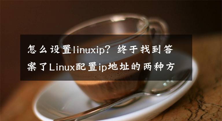 怎么设置linuxip？终于找到答案了Linux配置ip地址的两种方法