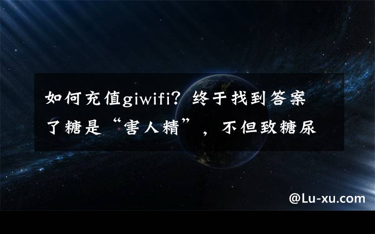 如何充值giwifi？终于找到答案了糖是“害人精”，不但致糖尿病还加速皮肤老化？不敢吃糖的人看看