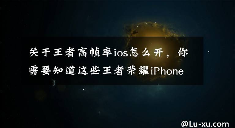 关于王者高帧率ios怎么开，你需要知道这些王者荣耀iPhone改机型开高帧教程 怎么改机型开高帧模式？