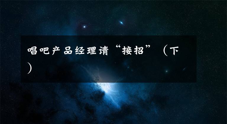 唱吧产品经理请“接招”（下）文章配图