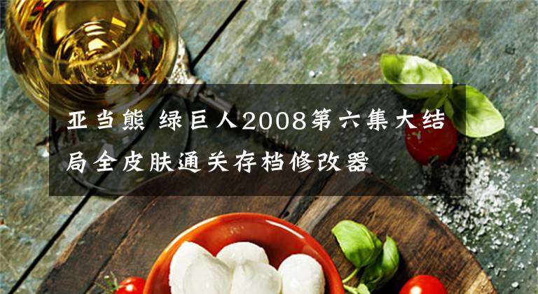 亚当熊 绿巨人2008第六集大结局全皮肤通关存档修改器文章配图