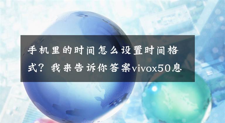 手机里的时间怎么设置时间格式？我来告诉你答案vivox50息屏怎么不显示时间 关闭屏幕自动锁屏时间设置