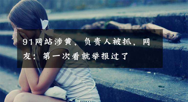 91网站涉黄，负责人被抓，网友：第一次看就举报过了文章配图