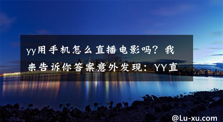 yy用手机怎么直播电影吗？我来告诉你答案意外发现：YY直播 功能还不错文章配图