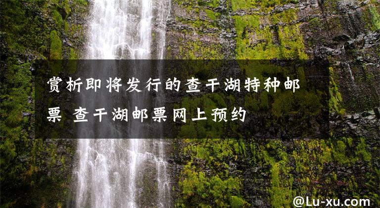 赏析即将发行的查干湖特种邮票 查干湖邮票网上预约