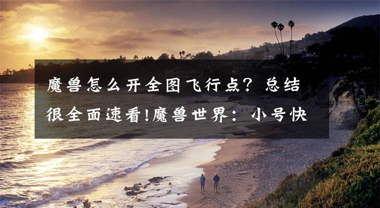魔兽怎么开全图飞行点？总结很全面速看!魔兽世界：小号快速开启飞行点 练级之路更加效率 玩具还能加四文章配图