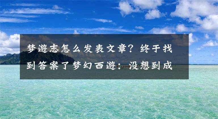 梦游志怎么发表文章？终于找到答案了梦幻西游：没想到成就还可以跟GM要，真是涨知识了！文章配图
