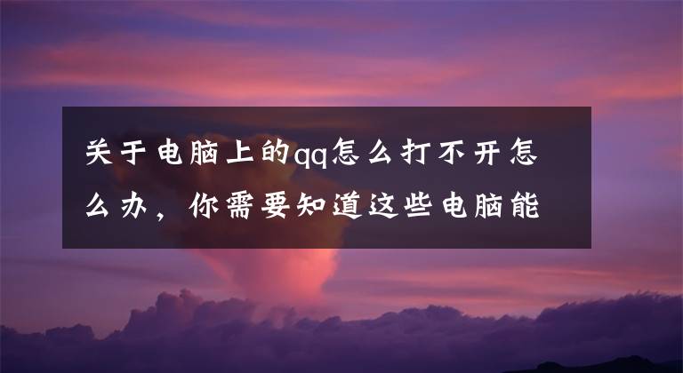 关于电脑上的qq怎么打不开怎么办，你需要知道这些电脑能上网但是qq却登不上？这是怎么回事？