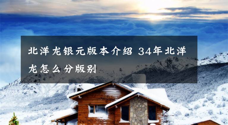 北洋龙银元版本介绍 34年北洋龙怎么分版别文章配图