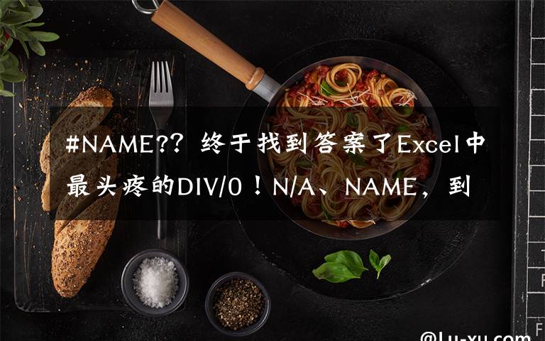 #NAME?？终于找到答案了Excel中最头疼的DIV/0！N/A、NAME，到底啥原因？咋解决？