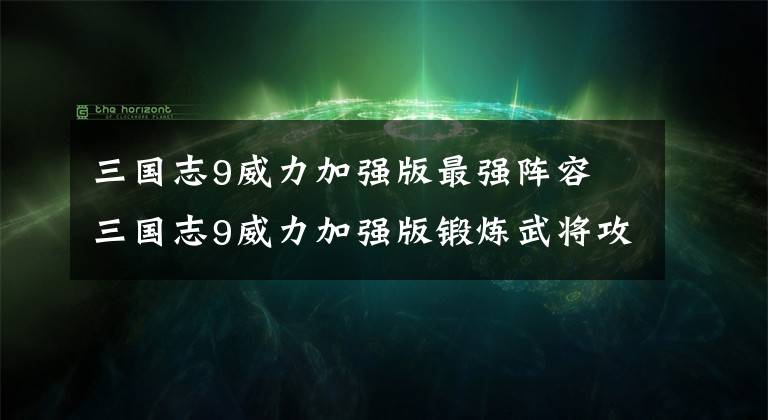 三国志9威力加强版最强阵容 三国志9威力加强版锻炼武将攻略