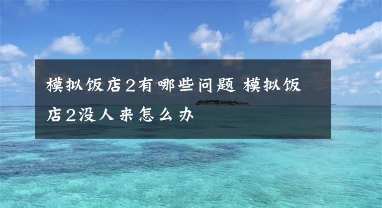 模拟饭店2有哪些问题 模拟饭店2没人来怎么办