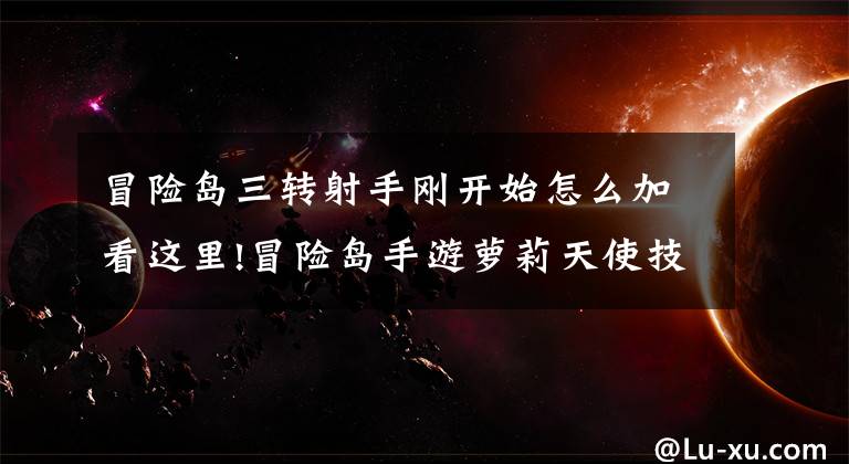 冒险岛三转射手刚开始怎么加看这里!冒险岛手游萝莉天使技能怎么加点 爆莉萌天使三转技巧加点攻略文章配图