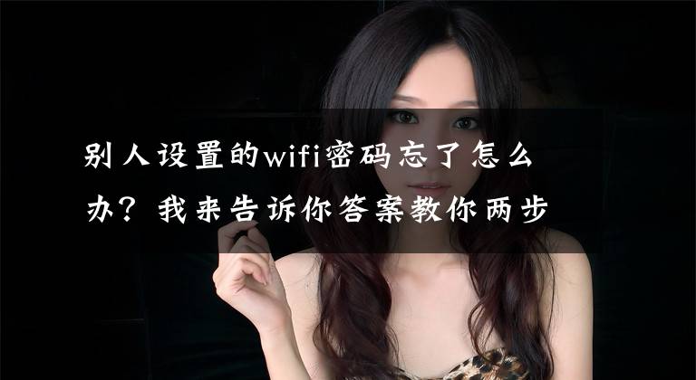 别人设置的wifi密码忘了怎么办？我来告诉你答案教你两步查看别人的wifi密码文章配图
