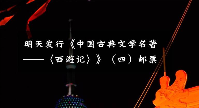 明天发行《中国古典文学名著——〈西游记〉》（四）邮票 西游记邮票图片欣赏